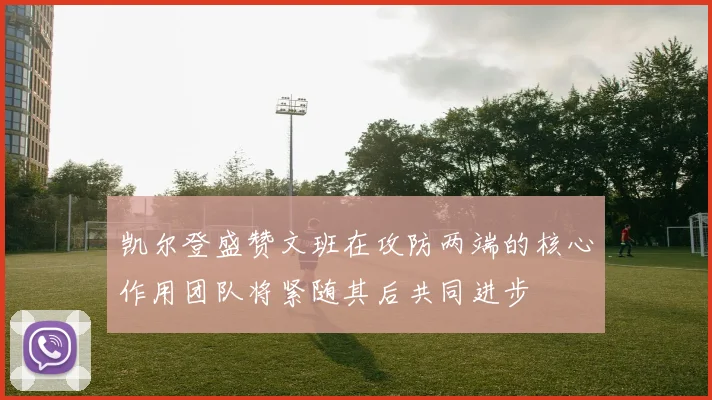 凯尔登盛赞文班在攻防两端的核心作用团队将紧随其后共同进步