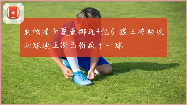 利物浦今夏豪掷近4亿引援三将助攻七球迪亚斯已斩获十一球